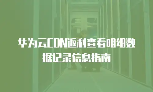 华为云CDN返利查看明细数据记录信息指南