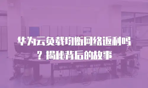 华为云负载均衡网络返利吗？揭秘背后的故事