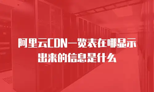 阿里云CDN一览表在哪显示出来的信息是什么