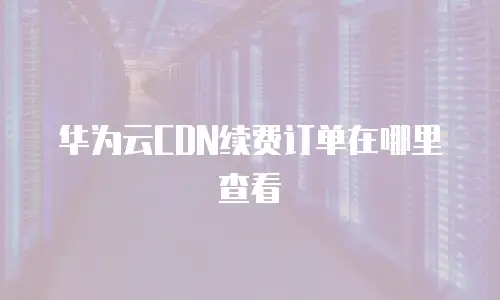 华为云CDN续费订单在哪里查看