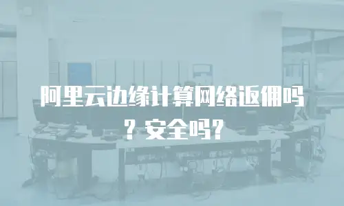 阿里云边缘计算网络返佣吗？安全吗？