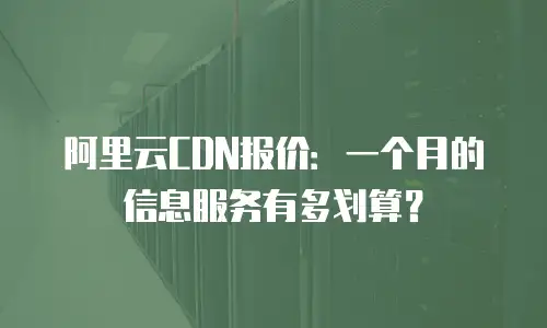阿里云CDN报价：一个月的信息服务有多划算？