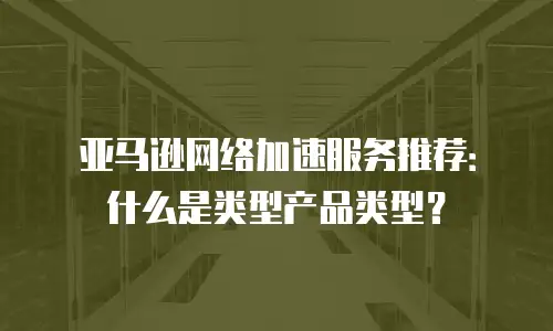 亚马逊网络加速服务推荐：什么是类型产品类型？