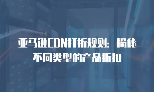 亚马逊CDN打折规则：揭秘不同类型的产品折扣