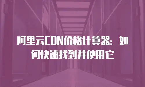 阿里云CDN价格计算器：如何快速找到并使用它