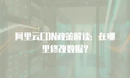 阿里云CDN政策解读：在哪里修改数据？