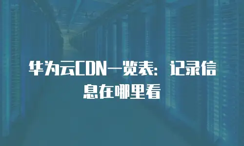 华为云CDN一览表：记录信息在哪里看