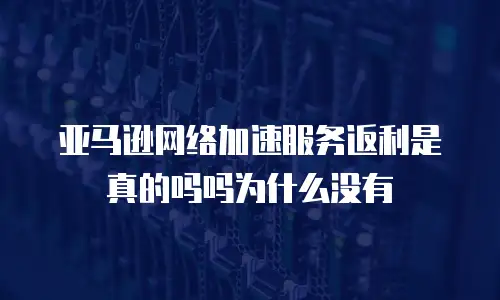 亚马逊网络加速服务返利是真的吗吗为什么没有