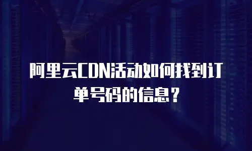 阿里云CDN活动如何找到订单号码的信息？