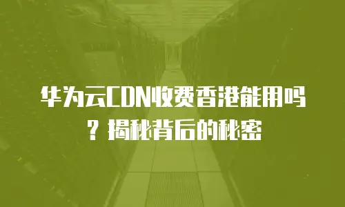 华为云CDN收费香港能用吗？揭秘背后的秘密