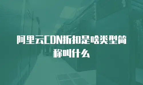 阿里云CDN折扣是啥类型简称叫什么