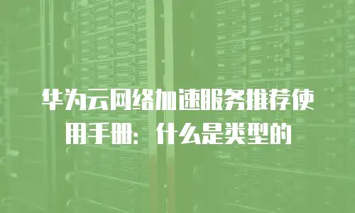 华为云网络加速服务推荐使用手册：什么是类型的