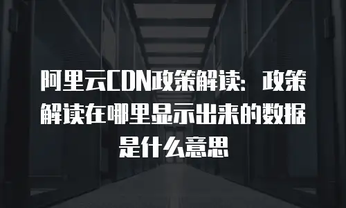 阿里云CDN政策解读：政策解读在哪里显示出来的数据是什么意思