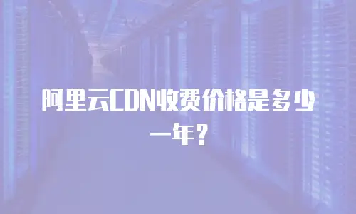 阿里云CDN收费价格是多少一年？