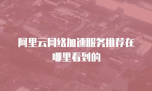 阿里云网络加速服务推荐在哪里看到的