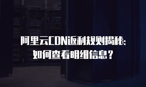 阿里云CDN返利规则揭秘：如何查看明细信息？