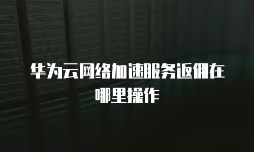 华为云网络加速服务返佣在哪里操作