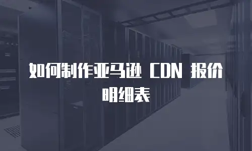 如何制作亚马逊 CDN 报价明细表