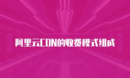 阿里云CDN的收费模式组成