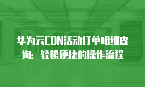 华为云CDN活动订单明细查询：轻松便捷的操作流程