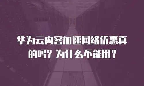 华为云内容加速网络优惠真的吗？为什么不能用？