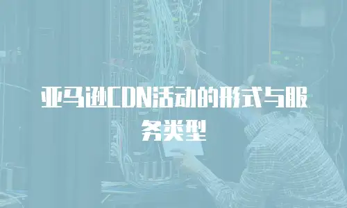 亚马逊CDN活动的形式与服务类型