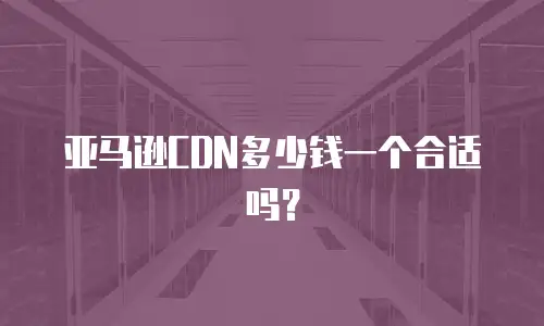 亚马逊CDN多少钱一个合适吗？