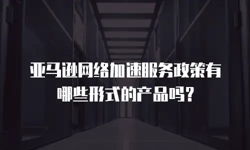 亚马逊网络加速服务政策有哪些形式的产品吗？