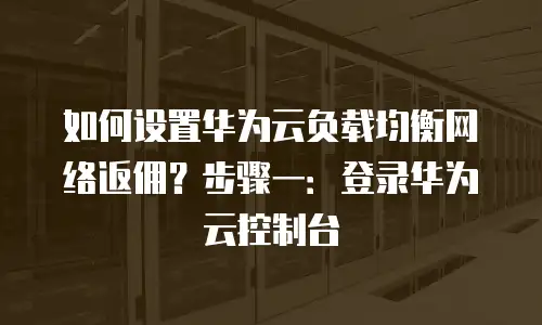 如何设置华为云负载均衡网络返佣？步骤一：登录华为云控制台