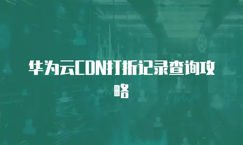 华为云CDN打折记录查询攻略