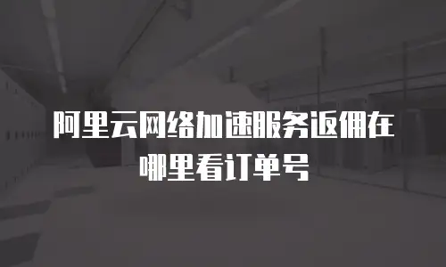 阿里云网络加速服务返佣在哪里看订单号