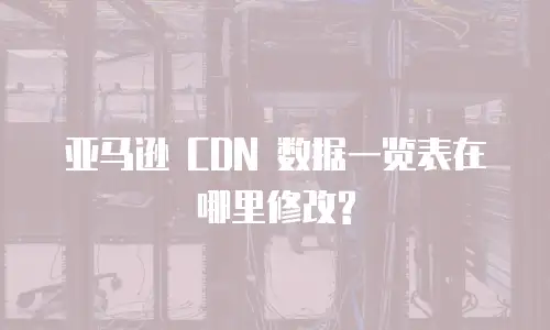 亚马逊 CDN 数据一览表在哪里修改?