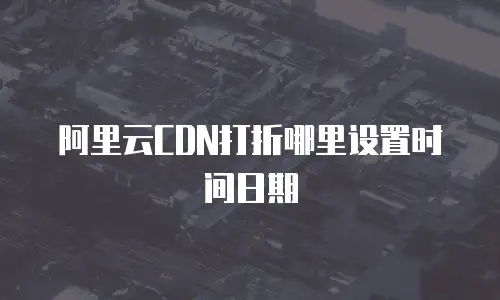 阿里云CDN打折哪里设置时间日期