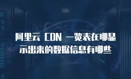 阿里云 CDN 一览表在哪显示出来的数据信息有哪些
