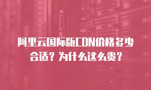 阿里云国际版CDN价格多少合适？为什么这么贵？