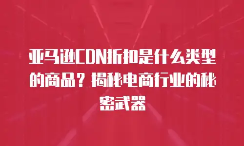 亚马逊CDN折扣是什么类型的商品？揭秘电商行业的秘密武器