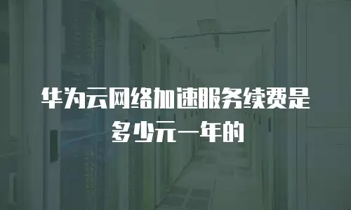 华为云网络加速服务续费是多少元一年的