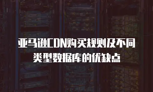 亚马逊CDN购买规则及不同类型数据库的优缺点