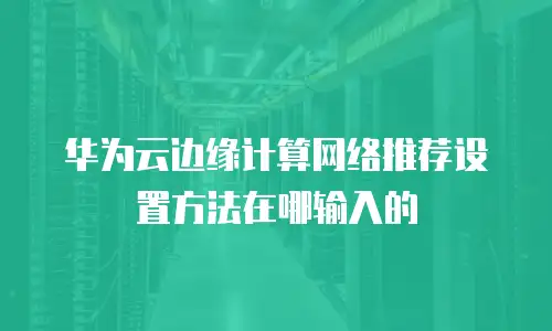 华为云边缘计算网络推荐设置方法在哪输入的