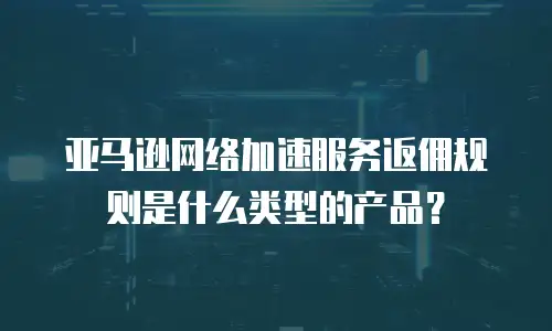 亚马逊网络加速服务返佣规则是什么类型的产品？