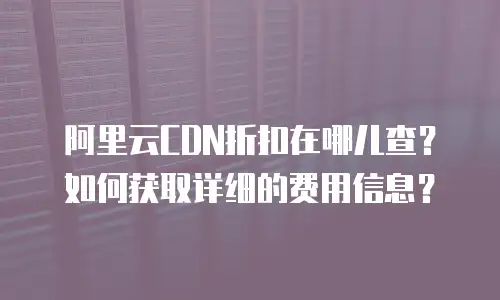 阿里云CDN折扣在哪儿查？如何获取详细的费用信息？