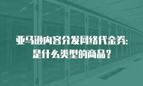亚马逊内容分发网络代金券：是什么类型的商品？