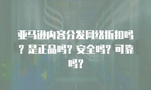 亚马逊内容分发网络折扣吗？是正品吗？安全吗？可靠吗？