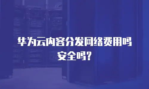 华为云内容分发网络费用吗安全吗？