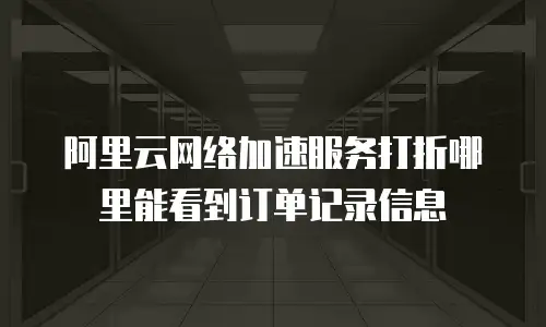 阿里云网络加速服务打折哪里能看到订单记录信息