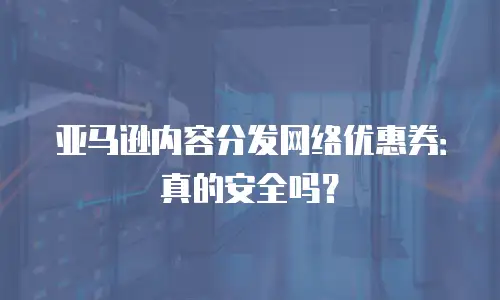 亚马逊内容分发网络优惠券：真的安全吗？