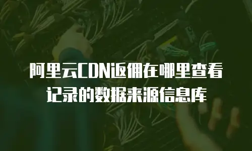 阿里云CDN返佣在哪里查看记录的数据来源信息库