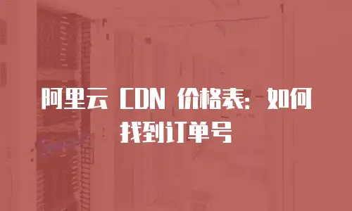 阿里云 CDN 价格表：如何找到订单号