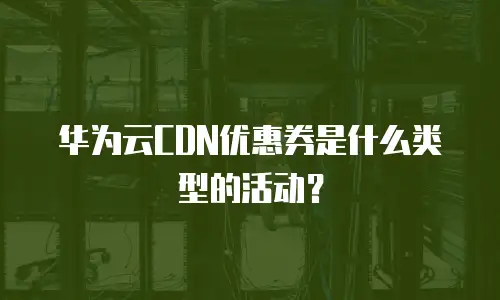 华为云CDN优惠券是什么类型的活动？