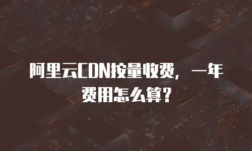 阿里云CDN按量收费，一年费用怎么算？